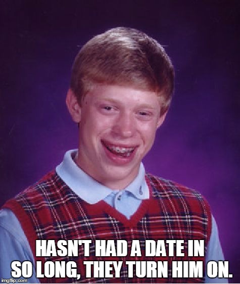 Bad Luck Brian Meme | HASN'T HAD A DATE IN SO LONG, THEY TURN HIM ON. | image tagged in memes,bad luck brian | made w/ Imgflip meme maker