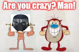 Kylo Ren -n- Stimpy | Are you crazy? Man! | image tagged in kylo ren,ren n stimpy | made w/ Imgflip meme maker
