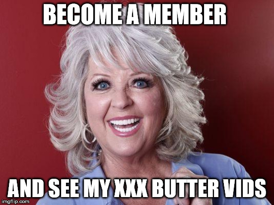 butter queen | BECOME A MEMBER; AND SEE MY XXX BUTTER VIDS | image tagged in butter,deen | made w/ Imgflip meme maker