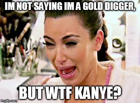 Kim Kardashian | IM NOT SAYING IM A GOLD DIGGER, BUT WTF KANYE? | image tagged in kim kardashian | made w/ Imgflip meme maker