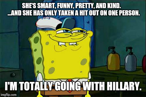 Don't You Squidward Meme | SHE'S SMART, FUNNY, PRETTY, AND KIND.    ...AND SHE HAS ONLY TAKEN A HIT OUT ON ONE PERSON. I'M TOTALLY GOING WITH HILLARY. | image tagged in memes,dont you squidward | made w/ Imgflip meme maker