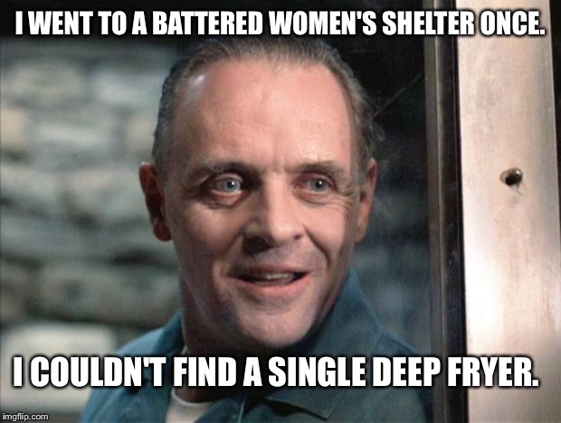 What's their batter recipe? | I WENT TO A BATTERED WOMEN'S SHELTER ONCE. I COULDN'T FIND A SINGLE DEEP FRYER. | image tagged in hannibal lecter | made w/ Imgflip meme maker
