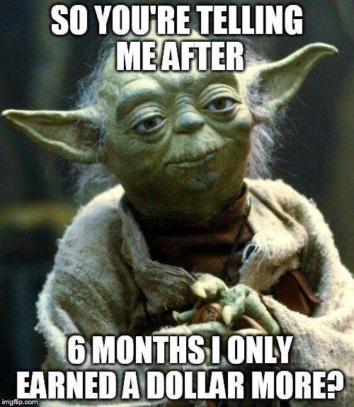 Star Wars Yoda | SO YOU'RE TELLING ME AFTER; 6 MONTHS I ONLY EARNED A DOLLAR MORE? | image tagged in memes,star wars yoda | made w/ Imgflip meme maker