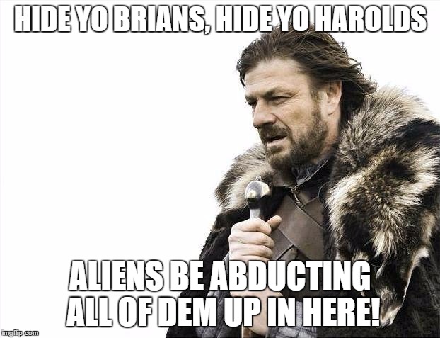 Brace Yourselves X is Coming Meme | HIDE YO BRIANS, HIDE YO HAROLDS ALIENS BE ABDUCTING ALL OF DEM UP IN HERE! | image tagged in memes,brace yourselves x is coming | made w/ Imgflip meme maker