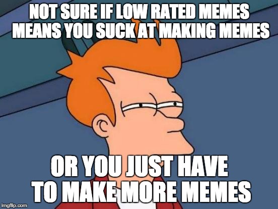 Low Rated Memes Fry | NOT SURE IF LOW RATED MEMES MEANS YOU SUCK AT MAKING MEMES; OR YOU JUST HAVE TO MAKE MORE MEMES | image tagged in memes,futurama fry | made w/ Imgflip meme maker