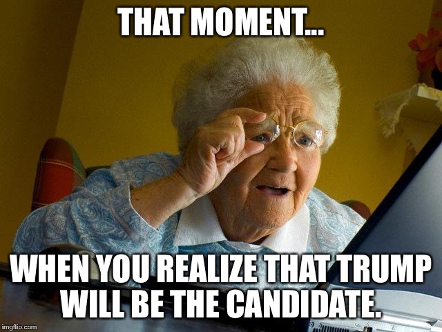 Grandma Finds The Internet Meme | THAT MOMENT... WHEN YOU REALIZE THAT TRUMP WILL BE THE CANDIDATE. | image tagged in memes,grandma finds the internet | made w/ Imgflip meme maker