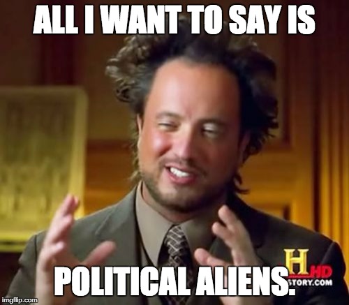 Political Aliens ;) | ALL I WANT TO SAY IS; POLITICAL ALIENS. | image tagged in memes,ancient aliens | made w/ Imgflip meme maker