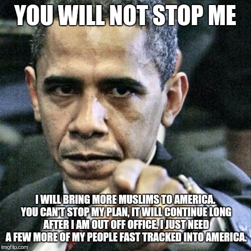 Pissed Off Obama Meme | YOU WILL NOT STOP ME; I WILL BRING MORE MUSLIMS TO AMERICA. YOU CAN'T STOP MY PLAN, IT WILL CONTINUE LONG AFTER I AM OUT OFF OFFICE. I JUST NEED A FEW MORE OF MY PEOPLE FAST TRACKED INTO AMERICA. | image tagged in memes,pissed off obama | made w/ Imgflip meme maker