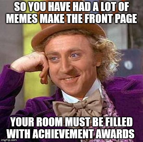 Creepy Condescending Wonka | SO YOU HAVE HAD A LOT OF MEMES MAKE THE FRONT PAGE; YOUR ROOM MUST BE FILLED WITH ACHIEVEMENT AWARDS | image tagged in memes,creepy condescending wonka | made w/ Imgflip meme maker