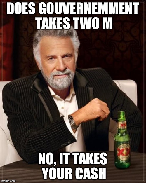 The Most Interesting Man In The World | DOES GOUVERNEMMENT TAKES TWO M; NO, IT TAKES YOUR CASH | image tagged in memes,the most interesting man in the world | made w/ Imgflip meme maker