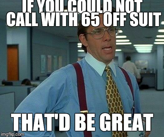 That Would Be Great | IF YOU COULD NOT CALL WITH 65 OFF SUIT; THAT'D BE GREAT | image tagged in memes,that would be great | made w/ Imgflip meme maker