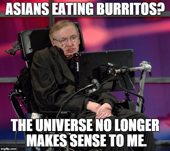 Stephen Hawking | ASIANS EATING BURRITOS? THE UNIVERSE NO LONGER MAKES SENSE TO ME. | image tagged in stephen hawking | made w/ Imgflip meme maker