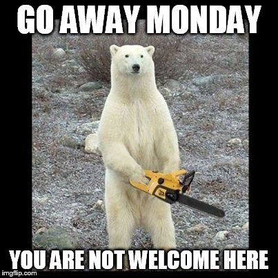 Chainsaw Bear Meme | GO AWAY MONDAY; YOU ARE NOT WELCOME HERE | image tagged in memes,chainsaw bear | made w/ Imgflip meme maker