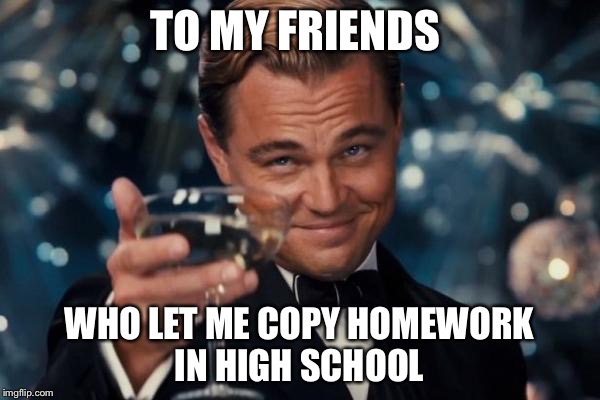 Leonardo Dicaprio Cheers | TO MY FRIENDS; WHO LET ME COPY HOMEWORK IN HIGH SCHOOL | image tagged in memes,leonardo dicaprio cheers | made w/ Imgflip meme maker