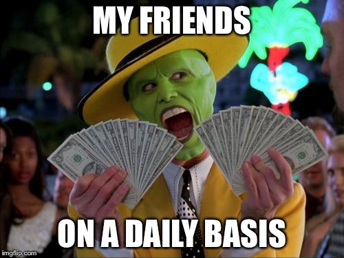 Money Money | MY FRIENDS; ON A DAILY BASIS | image tagged in memes,money money | made w/ Imgflip meme maker