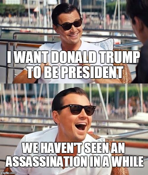 Really Crude but Hilariously Roasted | I WANT DONALD TRUMP TO BE PRESIDENT; WE HAVEN'T SEEN AN ASSASSINATION IN A WHILE | image tagged in memes,leonardo dicaprio wolf of wall street | made w/ Imgflip meme maker