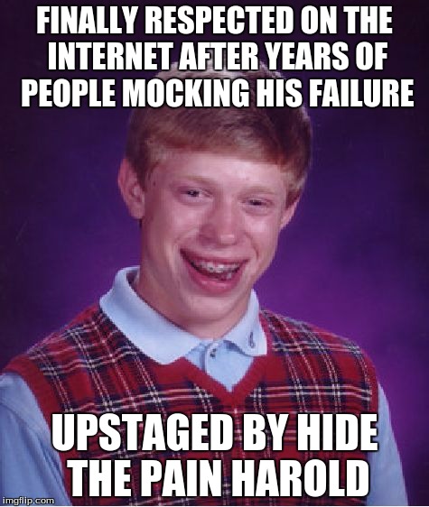 Bad Luck Brian Meme | FINALLY RESPECTED ON THE INTERNET AFTER YEARS OF PEOPLE MOCKING HIS FAILURE; UPSTAGED BY HIDE THE PAIN HAROLD | image tagged in memes,bad luck brian | made w/ Imgflip meme maker