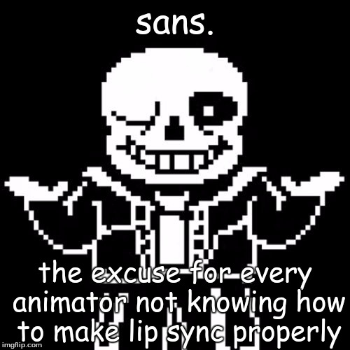 Sans | sans. the excuse for every animator not knowing how to make lip sync properly | image tagged in sans | made w/ Imgflip meme maker