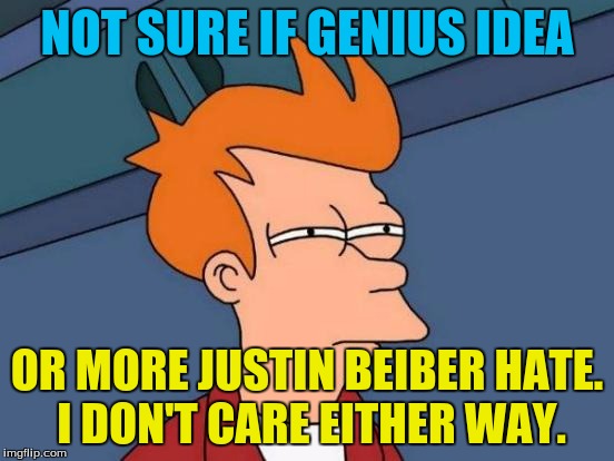 Futurama Fry Meme | NOT SURE IF GENIUS IDEA OR MORE JUSTIN BEIBER HATE. I DON'T CARE EITHER WAY. | image tagged in memes,futurama fry | made w/ Imgflip meme maker