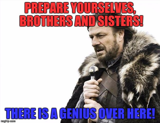 Brace Yourselves X is Coming Meme | PREPARE YOURSELVES, BROTHERS AND SISTERS! THERE IS A GENIUS OVER HERE! | image tagged in memes,brace yourselves x is coming | made w/ Imgflip meme maker