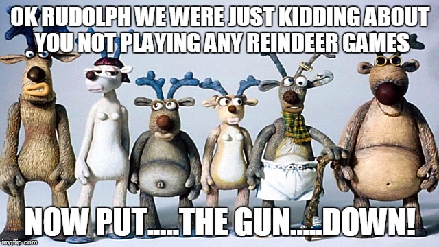 set santa reindeer | OK RUDOLPH WE WERE JUST KIDDING ABOUT YOU NOT PLAYING ANY REINDEER GAMES; NOW PUT.....THE GUN.....DOWN! | image tagged in set santa reindeer | made w/ Imgflip meme maker
