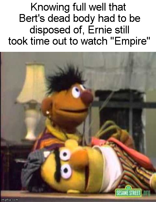 Distracted Ernie | Knowing full well that Bert's dead body had to be disposed of, Ernie still took time out to watch "Empire" | image tagged in funny memes,sesame street,bert and ernie,murder | made w/ Imgflip meme maker