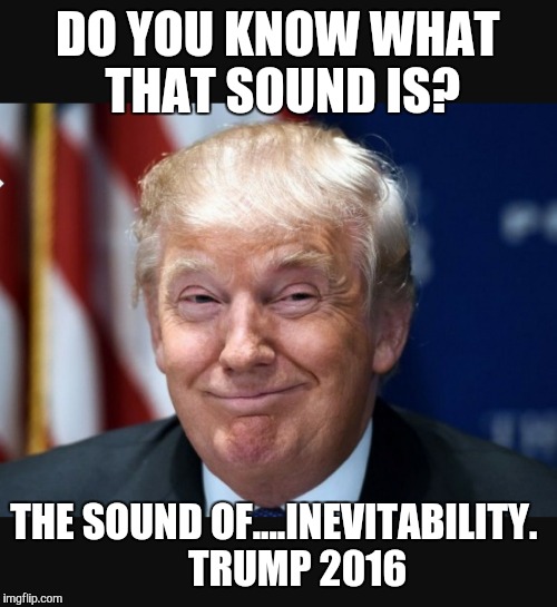 DO YOU KNOW WHAT THAT SOUND IS? THE SOUND OF....INEVITABILITY.
     TRUMP 2016 | image tagged in trump 2016 | made w/ Imgflip meme maker