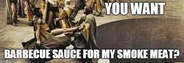 300 kick | YOU WANT; BARBECUE SAUCE FOR MY SMOKE MEAT? | image tagged in 300 kick | made w/ Imgflip meme maker