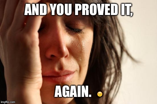 First World Problems Meme | AND YOU PROVED IT, AGAIN.   | image tagged in memes,first world problems | made w/ Imgflip meme maker