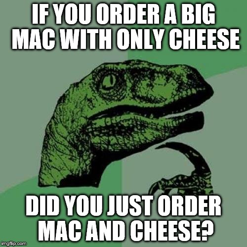 Philosoraptor | IF YOU ORDER A BIG MAC WITH ONLY CHEESE; DID YOU JUST ORDER MAC AND CHEESE? | image tagged in memes,philosoraptor | made w/ Imgflip meme maker