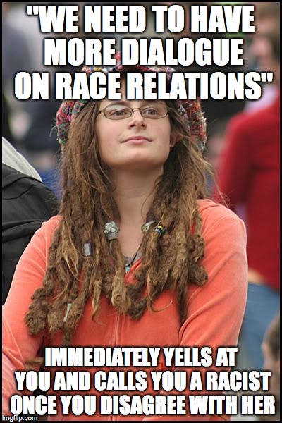 College Liberal | "WE NEED TO HAVE MORE DIALOGUE ON RACE RELATIONS"; IMMEDIATELY YELLS AT YOU AND CALLS YOU A RACIST ONCE YOU DISAGREE WITH HER | image tagged in memes,college liberal,AdviceAnimals | made w/ Imgflip meme maker