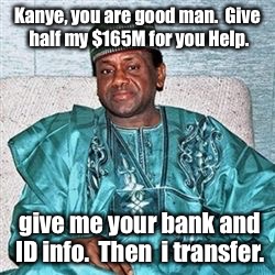 Do it, Kanye.  Trust me, he'll make a transfer. | Kanye, you are good man.  Give half my $165M for you Help. give me your bank and ID info.  Then  i transfer. | image tagged in nigerian prince,scam,money smuggle,kanye | made w/ Imgflip meme maker