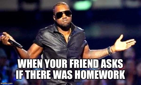WHEN YOUR FRIEND ASKS IF THERE WAS HOMEWORK | image tagged in when | made w/ Imgflip meme maker