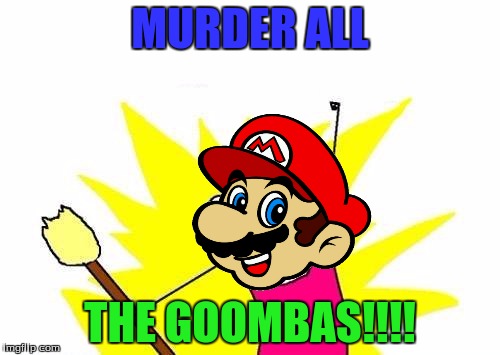 X All The Y Meme | MURDER ALL; THE GOOMBAS!!!! | image tagged in memes,x all the y | made w/ Imgflip meme maker