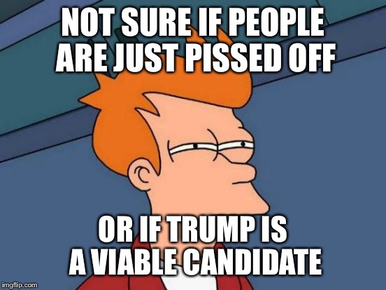 Futurama Fry Meme | NOT SURE IF PEOPLE ARE JUST PISSED OFF OR IF TRUMP IS A VIABLE CANDIDATE | image tagged in memes,futurama fry | made w/ Imgflip meme maker