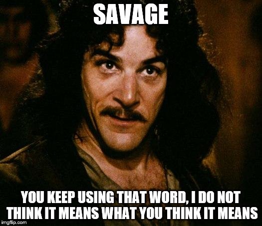 People lately | SAVAGE; YOU KEEP USING THAT WORD, I DO NOT THINK IT MEANS WHAT YOU THINK IT MEANS | image tagged in memes,inigo montoya | made w/ Imgflip meme maker