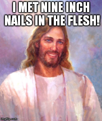 Smiling Jesus Meme | I MET NINE INCH NAILS IN THE FLESH! | image tagged in memes,smiling jesus | made w/ Imgflip meme maker