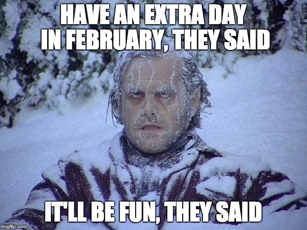 Jack Nicholson The Shining Snow Meme | HAVE AN EXTRA DAY IN FEBRUARY, THEY SAID; IT'LL BE FUN, THEY SAID | image tagged in memes,jack nicholson the shining snow | made w/ Imgflip meme maker