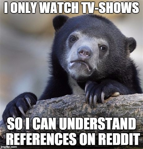 Confession Bear | I ONLY WATCH TV-SHOWS; SO I CAN UNDERSTAND REFERENCES ON REDDIT | image tagged in memes,confession bear,AdviceAnimals | made w/ Imgflip meme maker