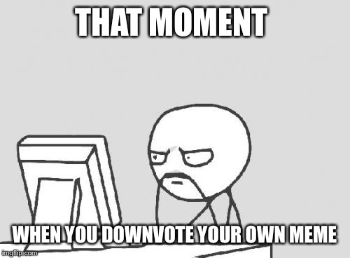 Computer Guy Meme | THAT MOMENT; WHEN YOU DOWNVOTE YOUR OWN MEME | image tagged in memes,computer guy | made w/ Imgflip meme maker
