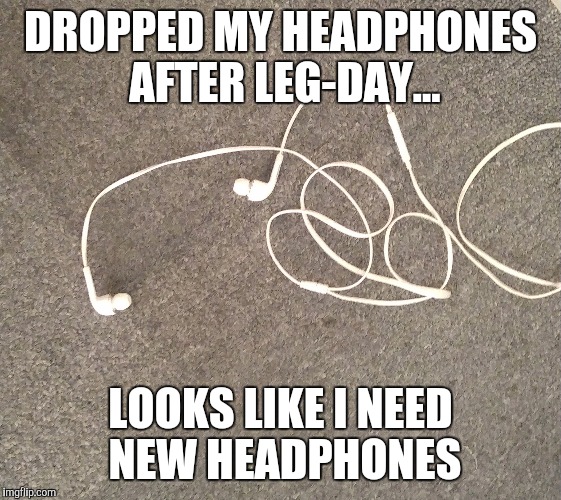 DROPPED MY HEADPHONES AFTER LEG-DAY... LOOKS LIKE I NEED NEW HEADPHONES | image tagged in legday | made w/ Imgflip meme maker