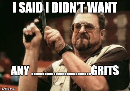 Am I The Only One Around Here | I SAID I DIDN'T WANT; ANY ...........................GRITS | image tagged in memes,am i the only one around here | made w/ Imgflip meme maker