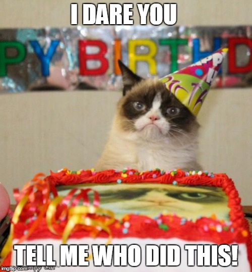 Grumpy Cat Birthday Meme | I DARE YOU; TELL ME WHO DID THIS! | image tagged in memes,grumpy cat birthday | made w/ Imgflip meme maker