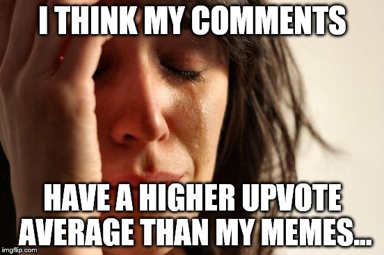 The mysteries of Imgflip...  | I THINK MY COMMENTS; HAVE A HIGHER UPVOTE AVERAGE THAN MY MEMES... | image tagged in memes,first world problems | made w/ Imgflip meme maker