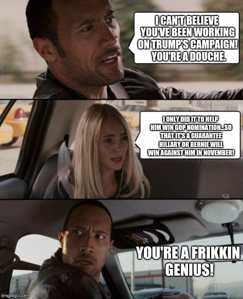 The Rock Driving | I CAN'T BELIEVE YOU'VE BEEN WORKING ON TRUMP'S CAMPAIGN!  YOU'RE A DOUCHE. I ONLY DID IT TO HELP HIM WIN GOP NOMINATION...SO THAT IT'S A GUARANTEE HILLARY OR BERNIE WILL WIN AGAINST HIM IN NOVEMBER! YOU'RE A FRIKKIN GENIUS! | image tagged in memes,the rock driving | made w/ Imgflip meme maker