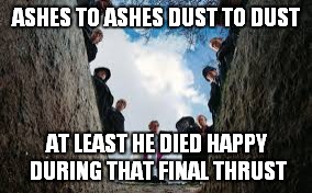 ASHES TO ASHES DUST TO DUST AT LEAST HE DIED HAPPY DURING THAT FINAL THRUST | made w/ Imgflip meme maker