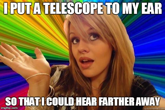 Dumb Blonde Meme | I PUT A TELESCOPE TO MY EAR; SO THAT I COULD HEAR FARTHER AWAY | image tagged in blonde bitch meme | made w/ Imgflip meme maker