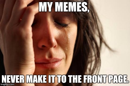 Comical relief. Askin to be on the front page, never works. Or does it? | MY MEMES, NEVER MAKE IT TO THE FRONT PAGE. | image tagged in memes,first world problems | made w/ Imgflip meme maker