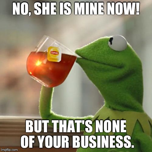 But That's None Of My Business Meme | NO, SHE IS MINE NOW! BUT THAT'S NONE OF YOUR BUSINESS. | image tagged in memes,but thats none of my business,kermit the frog | made w/ Imgflip meme maker