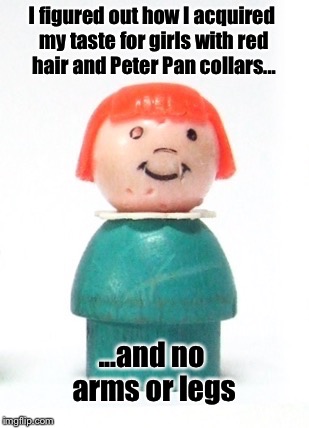 My Girl | I figured out how I acquired my taste for girls with red hair and Peter Pan collars... ...and no arms or legs | image tagged in fisher-price,redhead,peter pan collars | made w/ Imgflip meme maker
